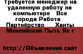 Требуется менеджер на удаленную работу на компьютере - Все города Работа » Партнёрство   . Ханты-Мансийский,Пыть-Ях г.